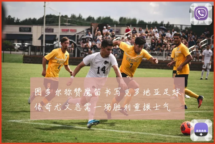 图多尔称赞魔笛书写克罗地亚足球传奇尤文急需一场胜利重振士气
