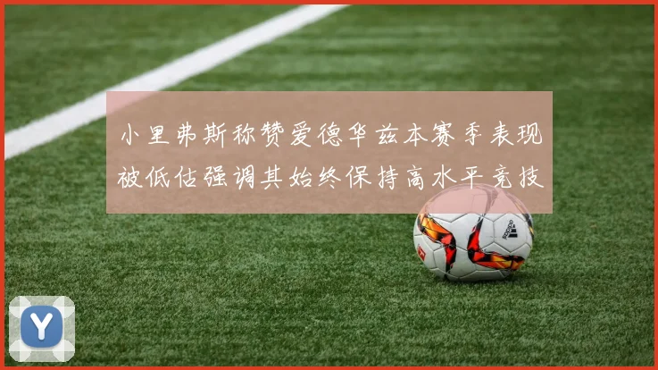 小里弗斯称赞爱德华兹本赛季表现被低估强调其始终保持高水平竞技状态