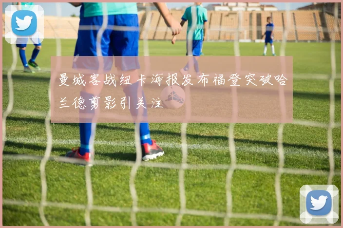 曼城客战纽卡海报发布福登突破哈兰德剪影引关注