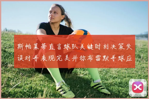 斯帕莱蒂直言球队关键时刻决策失误对手表现完美并称布雷默手球应判点球