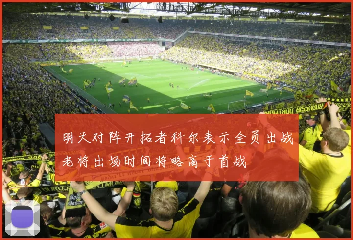 明天对阵开拓者科尔表示全员出战老将出场时间将略高于首战