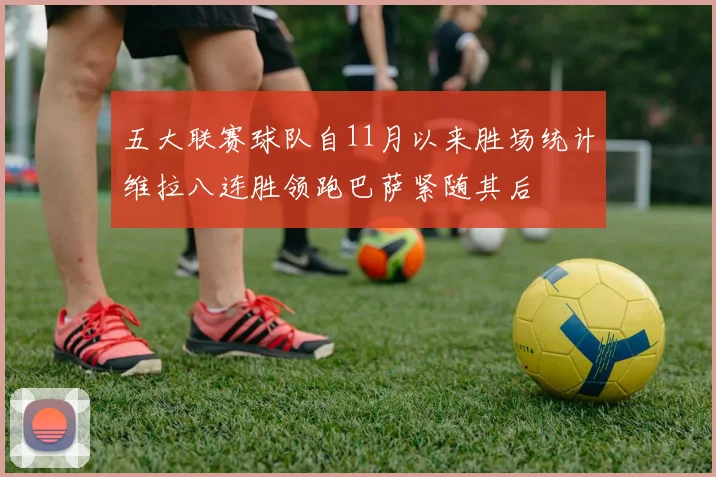 五大联赛球队自11月以来胜场统计维拉八连胜领跑巴萨紧随其后