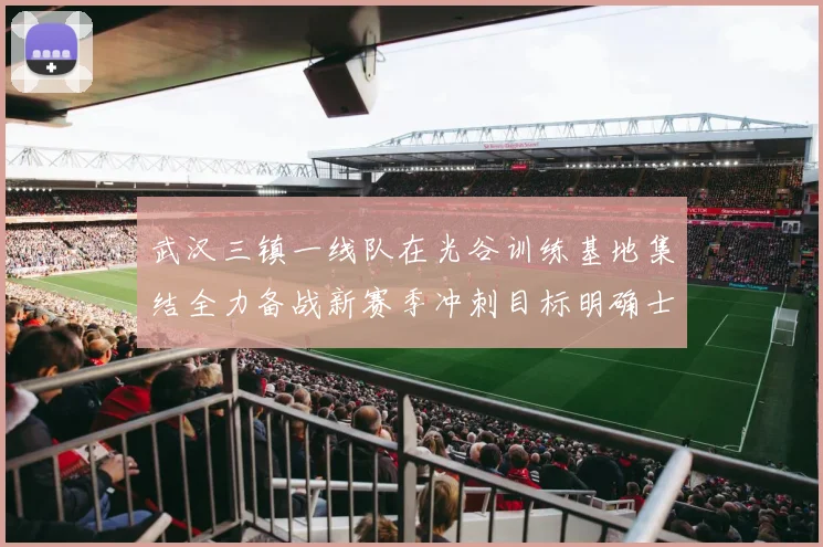 武汉三镇一线队在光谷训练基地集结全力备战新赛季冲刺目标明确士气高涨