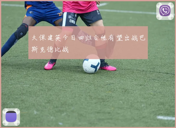 久保建英今日回归合练有望出战巴斯克德比战
