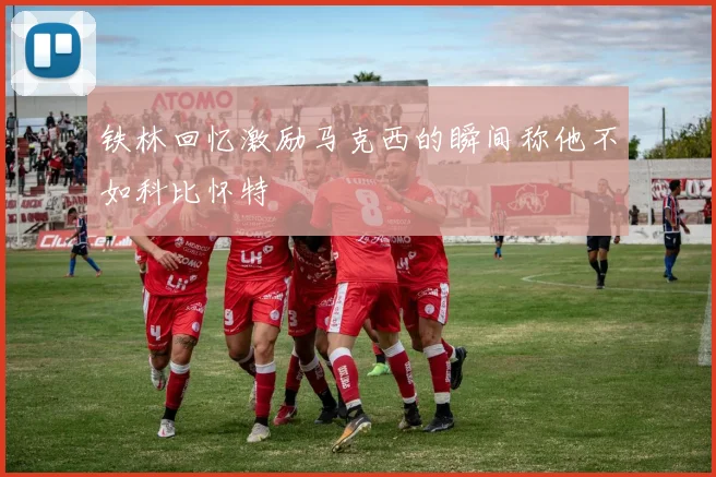 铁林回忆激励马克西的瞬间称他不如科比怀特