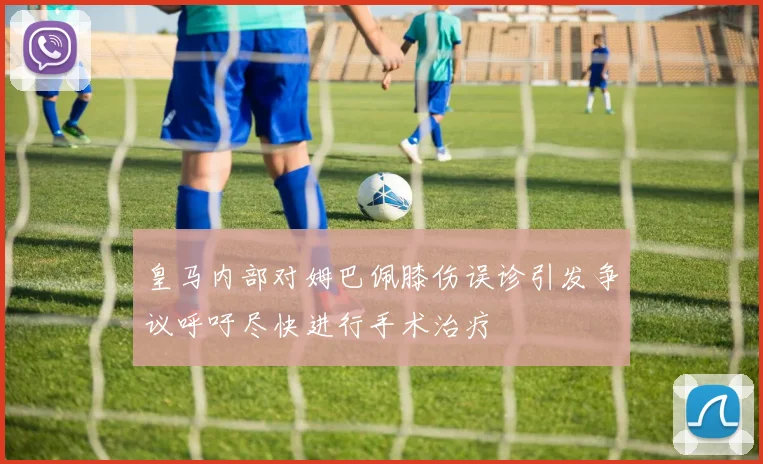 皇马内部对姆巴佩膝伤误诊引发争议呼吁尽快进行手术治疗