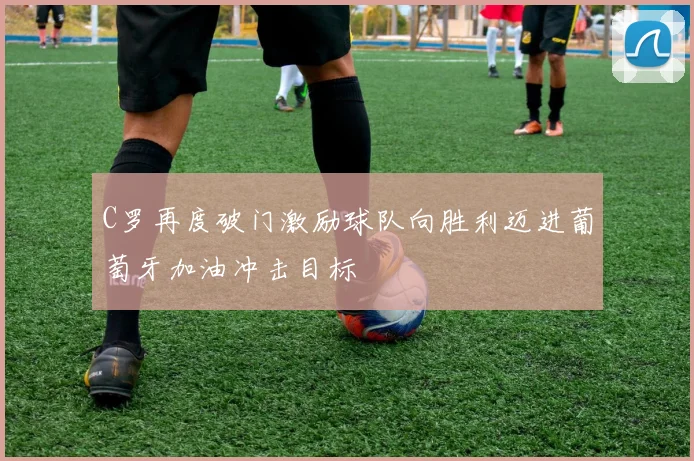 C罗再度破门激励球队向胜利迈进葡萄牙加油冲击目标
