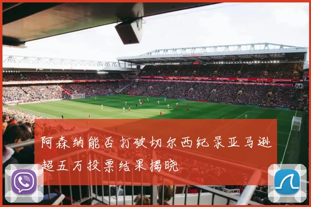 阿森纳能否打破切尔西纪录亚马逊超五万投票结果揭晓
