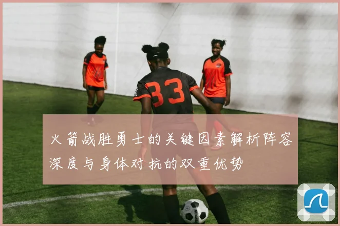 火箭战胜勇士的关键因素解析阵容深度与身体对抗的双重优势