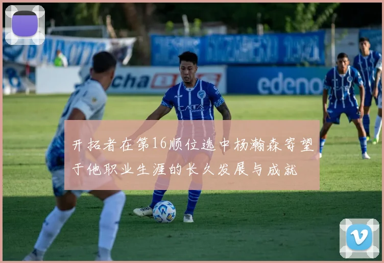 开拓者在第16顺位选中杨瀚森寄望于他职业生涯的长久发展与成就