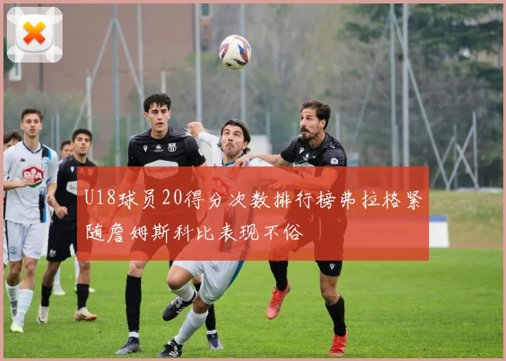 U18球员20得分次数排行榜弗拉格紧随詹姆斯科比表现不俗