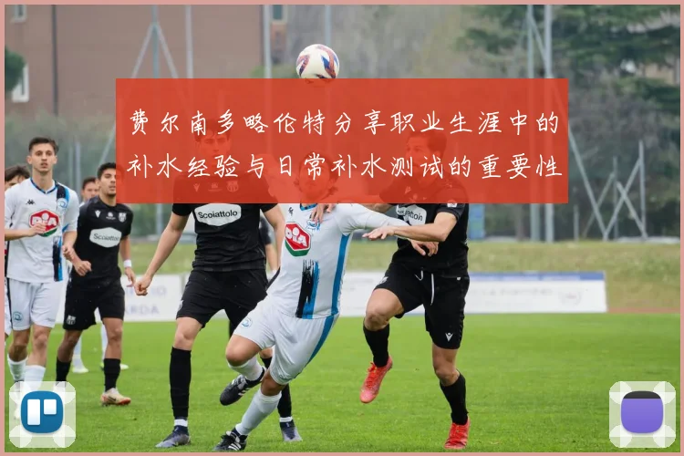 费尔南多略伦特分享职业生涯中的补水经验与日常补水测试的重要性