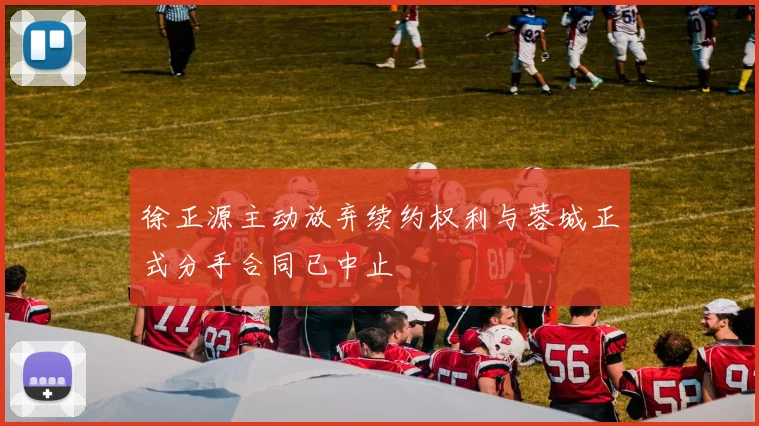 徐正源主动放弃续约权利与蓉城正式分手合同已中止