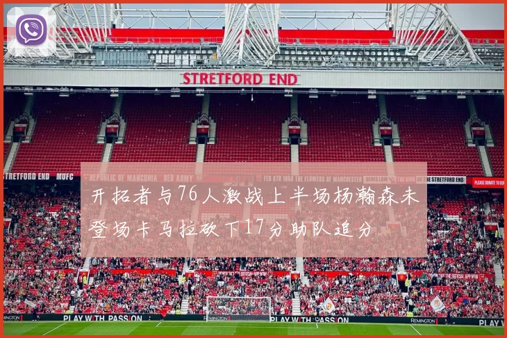 开拓者与76人激战上半场杨瀚森未登场卡马拉砍下17分助队追分