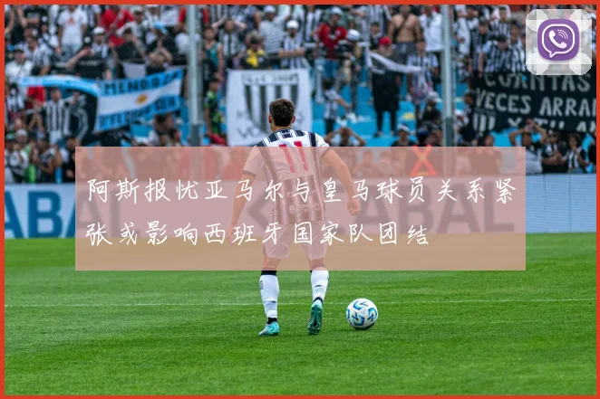 阿斯报忧亚马尔与皇马球员关系紧张或影响西班牙国家队团结