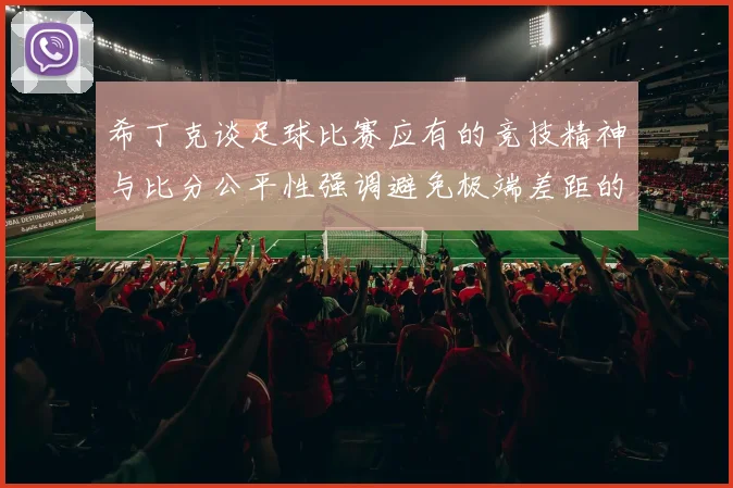 希丁克谈足球比赛应有的竞技精神与比分公平性强调避免极端差距的必要性