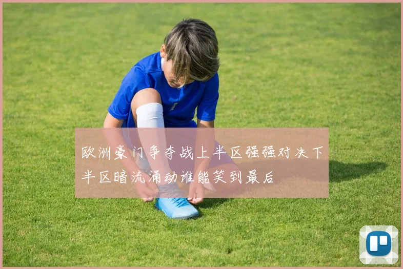欧洲豪门争夺战上半区强强对决下半区暗流涌动谁能笑到最后