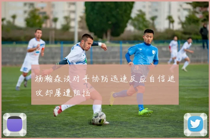 杨瀚森谈对手协防迅速反应自信进攻却屡遭阻挡