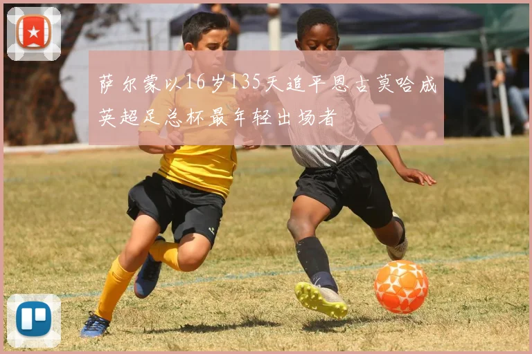 萨尔蒙以16岁135天追平恩古莫哈成英超足总杯最年轻出场者
