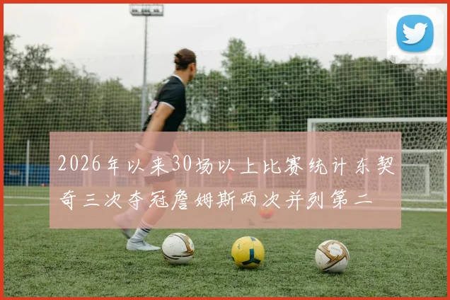 2026年以来30场以上比赛统计东契奇三次夺冠詹姆斯两次并列第二