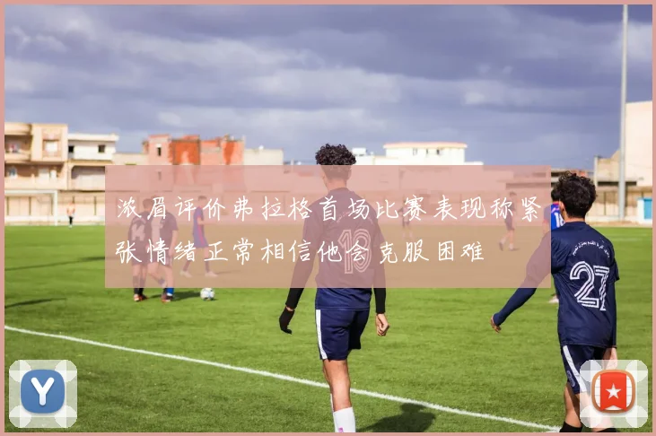 浓眉评价弗拉格首场比赛表现称紧张情绪正常相信他会克服困难
