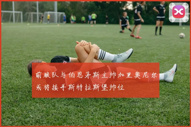 前狼队与伯恩茅斯主帅加里奥尼尔或将接手斯特拉斯堡帅位