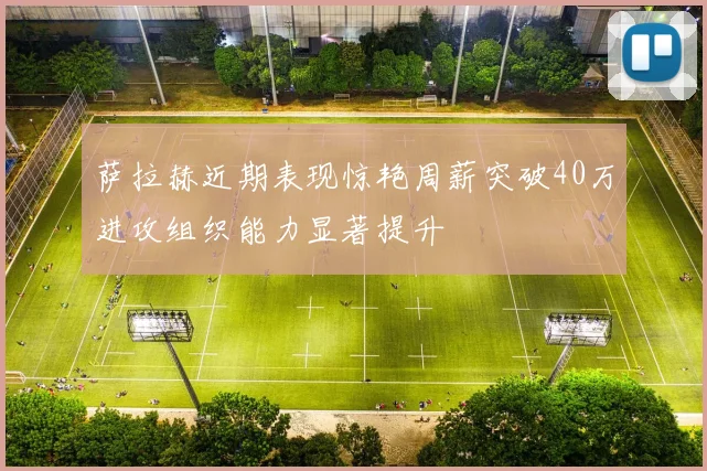 萨拉赫近期表现惊艳周薪突破40万进攻组织能力显著提升