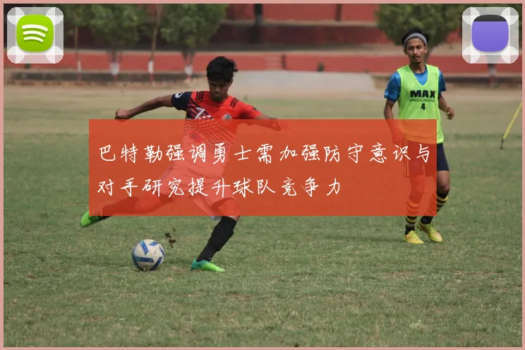 巴特勒强调勇士需加强防守意识与对手研究提升球队竞争力