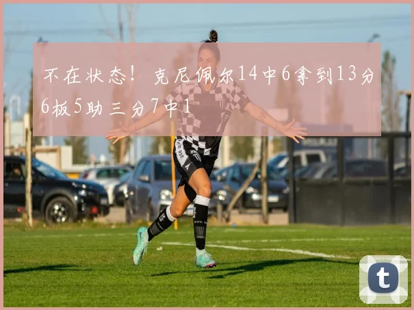 不在状态！克尼佩尔14中6拿到13分6板5助三分7中1