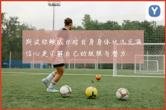 斯波称鲍威尔对自身身体状况充满信心更了解自己的极限与潜力