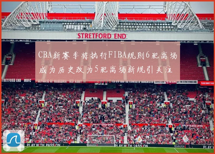 CBA新赛季将执行FIBA规则6犯离场成为历史改为5犯离场新规引关注