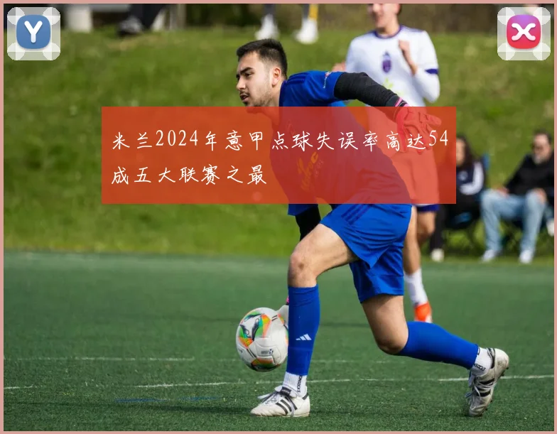 米兰2024年意甲点球失误率高达54成五大联赛之最