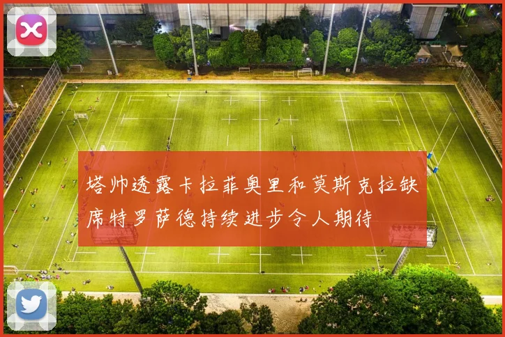 塔帅透露卡拉菲奥里和莫斯克拉缺席特罗萨德持续进步令人期待