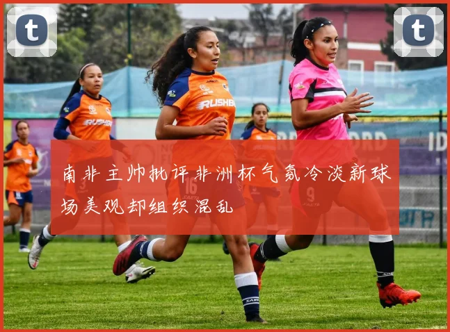 南非主帅批评非洲杯气氛冷淡新球场美观却组织混乱