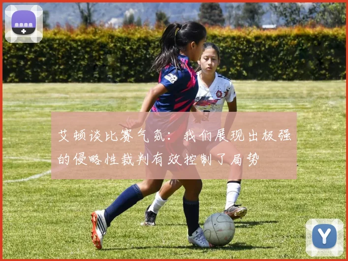 艾顿谈比赛气氛：我们展现出极强的侵略性裁判有效控制了局势