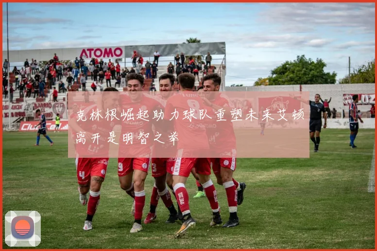 克林根崛起助力球队重塑未来艾顿离开是明智之举