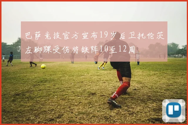 巴萨竞技官方宣布19岁后卫托伦茨左脚踝受伤将缺阵10至12周