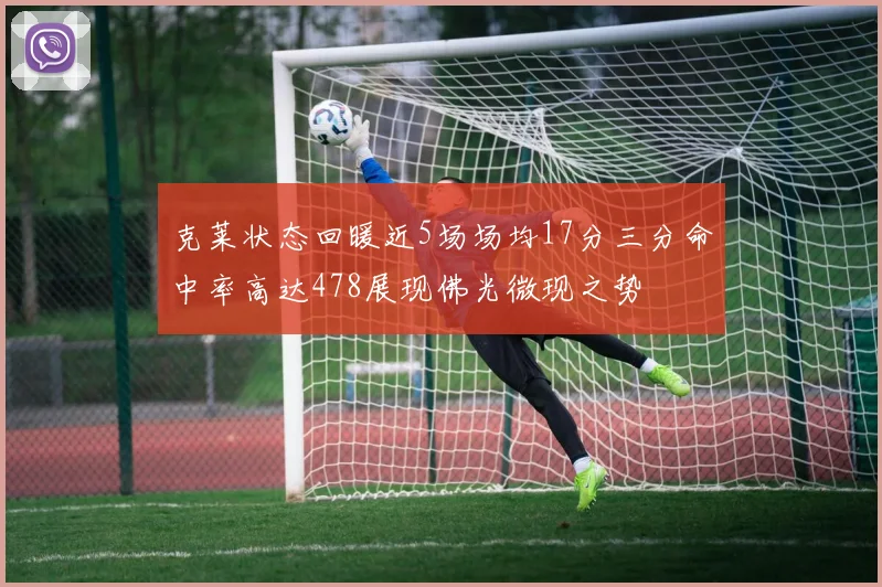 克莱状态回暖近5场场均17分三分命中率高达478展现佛光微现之势